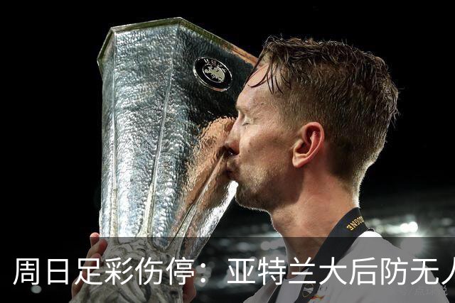 周日足彩伤停：亚特兰大后防无人 大巴黎伤兵满营